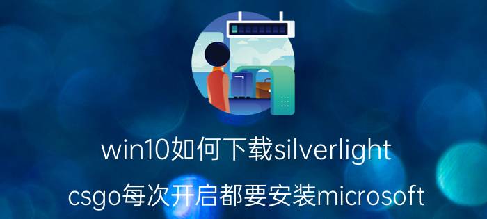 win10如何下载silverlight csgo每次开启都要安装microsoft？